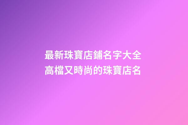 最新珠寶店鋪名字大全 高檔又時尚的珠寶店名-第1張-店鋪起名-玄機派